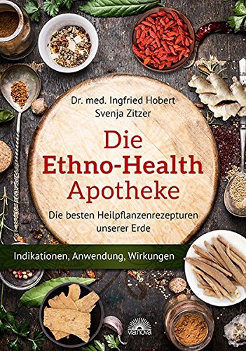 Die Ethno Health Apotheke: Die besten Heilpflanzenrezepturen unserer Erde - Indikationen, Anwendungen, Wirkungen